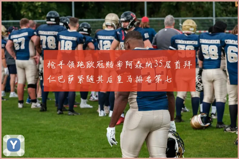 枪手领跑欧冠赔率阿森纳35居首拜仁巴萨紧随其后皇马排名第七