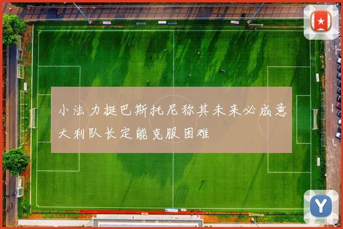 小法力挺巴斯托尼称其未来必成意大利队长定能克服困难