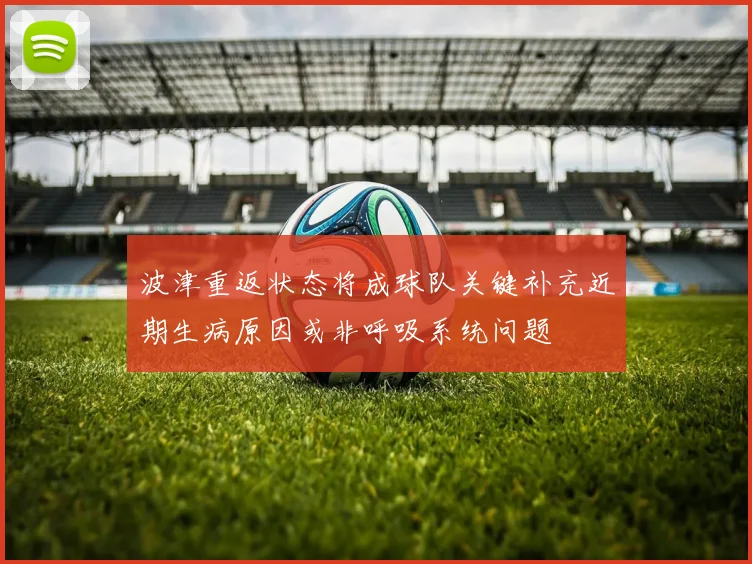 波津重返状态将成球队关键补充近期生病原因或非呼吸系统问题