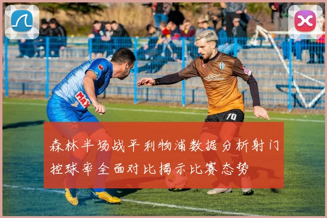 森林半场战平利物浦数据分析射门控球率全面对比揭示比赛态势