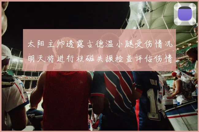太阳主帅透露古德温小腿受伤情况明天将进行核磁共振检查评估伤情