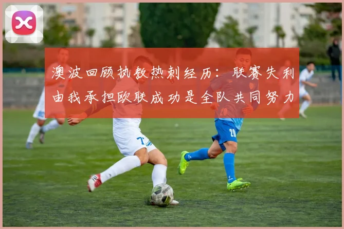 澳波回顾执教热刺经历：联赛失利由我承担欧联成功是全队共同努力的成果