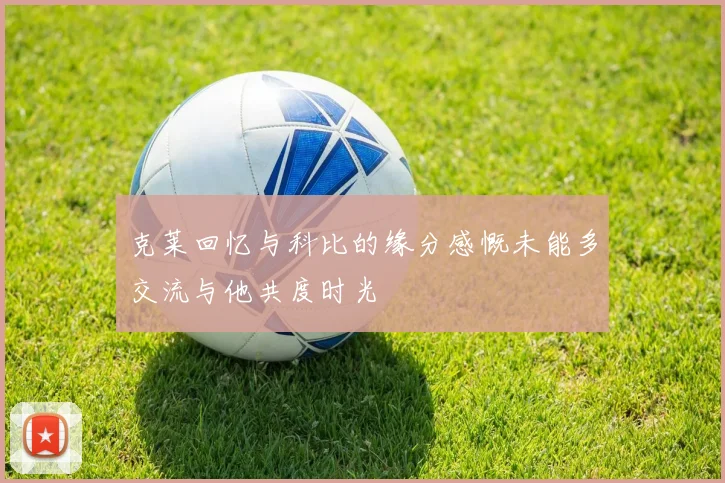 克莱回忆与科比的缘分感慨未能多交流与他共度时光
