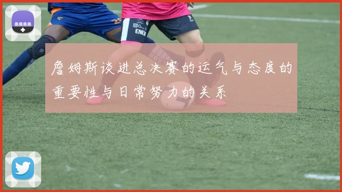 詹姆斯谈进总决赛的运气与态度的重要性与日常努力的关系