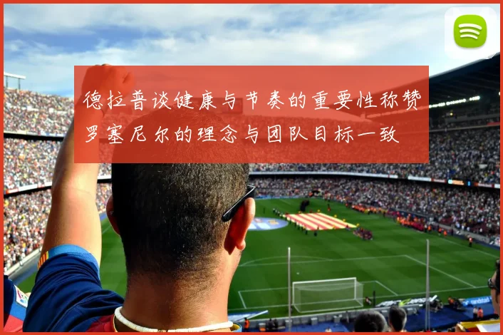 德拉普谈健康与节奏的重要性称赞罗塞尼尔的理念与团队目标一致