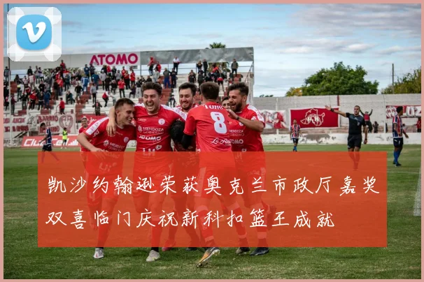 凯沙约翰逊荣获奥克兰市政厅嘉奖双喜临门庆祝新科扣篮王成就