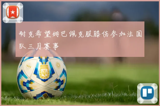 耐克希望姆巴佩克服膝伤参加法国队三月赛事