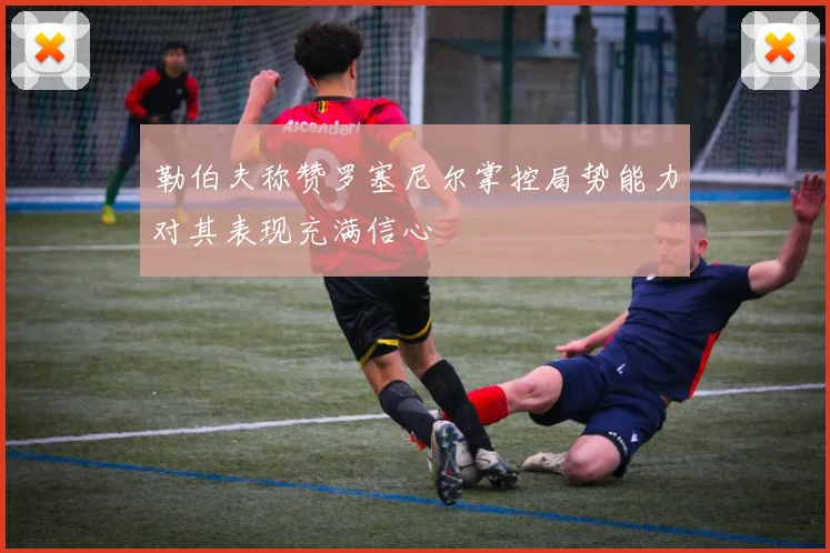 勒伯夫称赞罗塞尼尔掌控局势能力对其表现充满信心