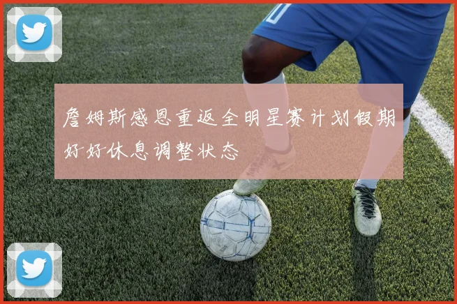 詹姆斯感恩重返全明星赛计划假期好好休息调整状态