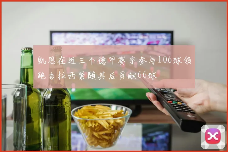 凯恩在近三个德甲赛季参与106球领跑吉拉西紧随其后贡献66球