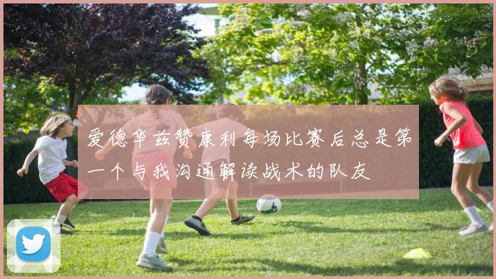 爱德华兹赞康利每场比赛后总是第一个与我沟通解读战术的队友