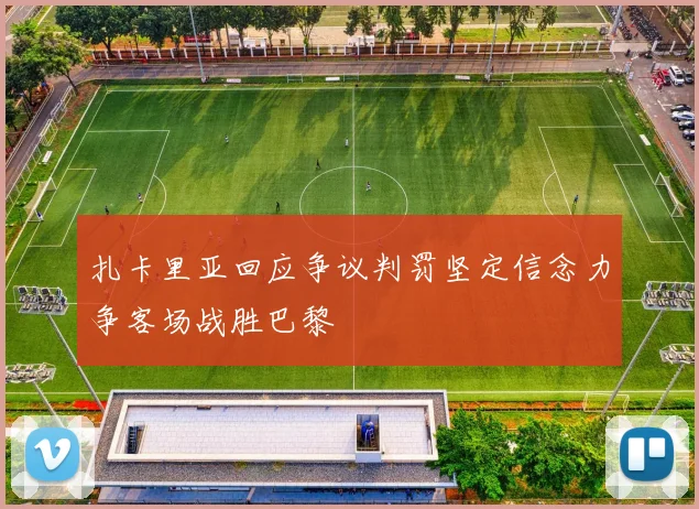 扎卡里亚回应争议判罚坚定信念力争客场战胜巴黎