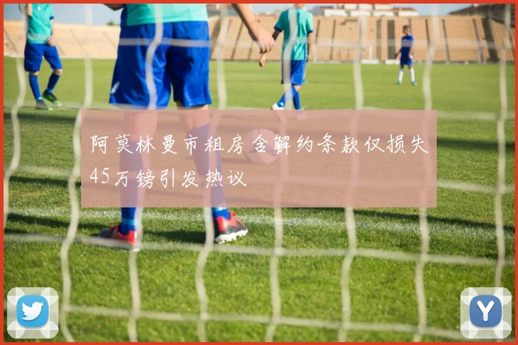 阿莫林曼市租房含解约条款仅损失45万镑引发热议
