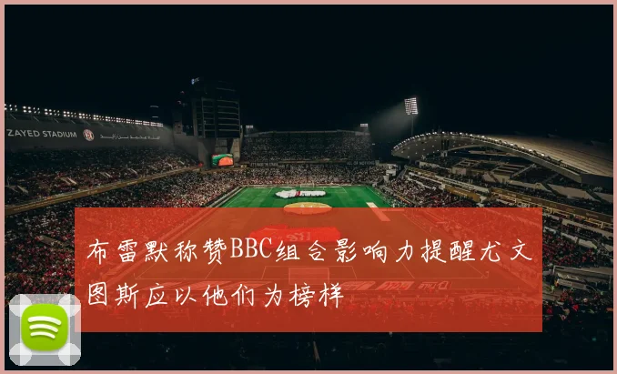 布雷默称赞BBC组合影响力提醒尤文图斯应以他们为榜样