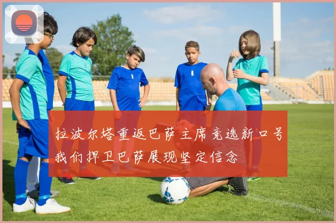 拉波尔塔重返巴萨主席竞选新口号我们捍卫巴萨展现坚定信念