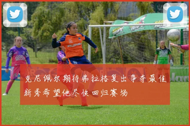 克尼佩尔期待弗拉格复出争夺最佳新秀希望他尽快回归赛场