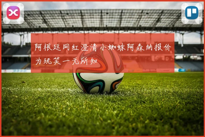 阿根廷网红澄清小蜘蛛阿森纳报价为玩笑一无所知