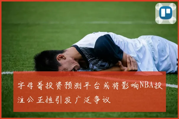 字母哥投资预测平台或将影响NBA投注公正性引发广泛争议