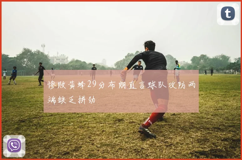 惨败黄蜂29分布朗直言球队攻防两端缺乏拼劲