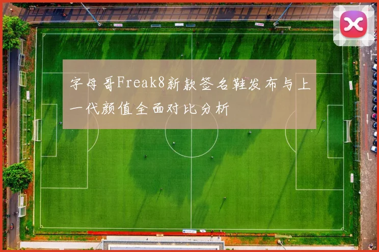 字母哥Freak8新款签名鞋发布与上一代颜值全面对比分析